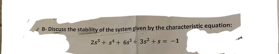 B- Discuss the stability of the system given by the characteristic equation:
255 +54 + 65³ + 3s² + s = -1