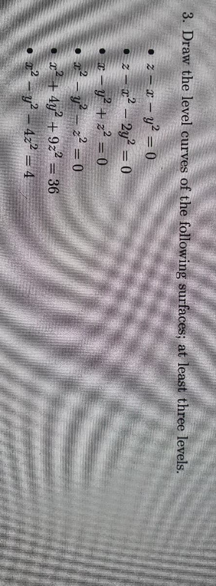 3. Draw the level curves of the following surfaces; at least three levels.
• 2 x - y² = 0
• z-x²-2y² = 0
x-y² +2²=0
•x² - y²z² = 0
x²+4y² +92² 36
• x² - y² – 4z² = 4