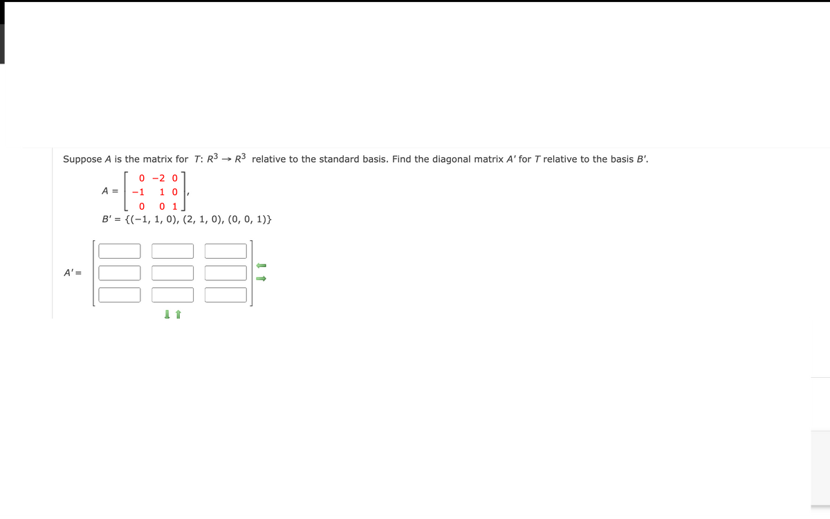 Suppose A is the matrix for T: R³ → R³ relative to the standard basis. Find the diagonal matrix A' for T relative to the basis B'.
0-2 0
10
0 1
0), (2, 1, 0), (0, 0, 1)}
A' =
A =
-1
0
B' = {(1,
1,
00.7
007
↓↑