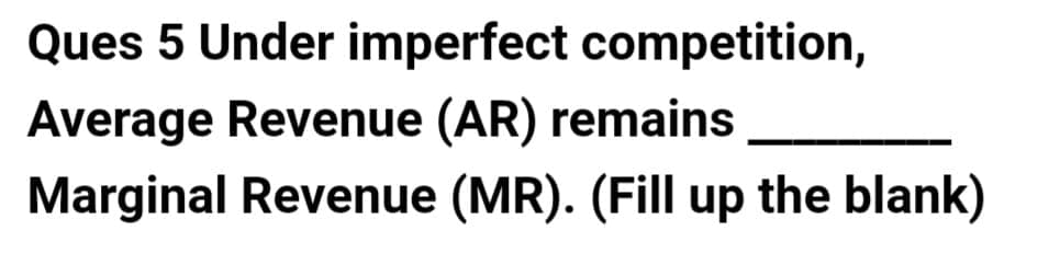 Ques 5 Under imperfect competition,
Average Revenue (AR) remains
Marginal Revenue (MR). (Fill up the blank)
