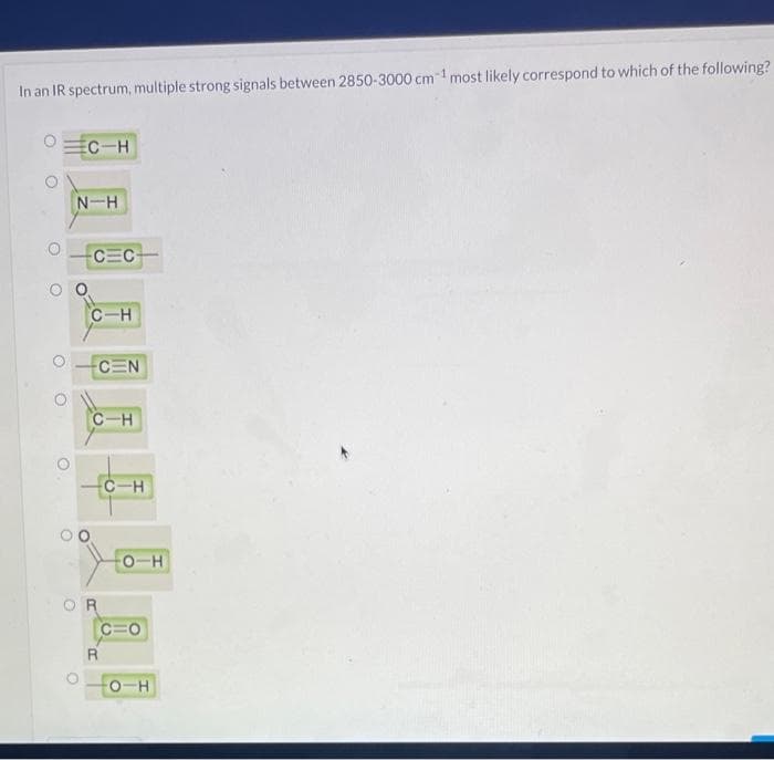 In an IR spectrum, multiple strong signals between 2850-3000 cm¹ most likely correspond to which of the following?
EC-H
N-H
CEC
C-H
CEN
C-H
OR
C-H
-0-H
-O-H