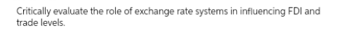 Critically evaluate the role of exchange rate systems in influencing FDI and
trade levels.