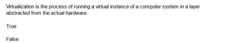 Virtualization is the process of running a virtual instance of a computer system in a layer
abstracted from the actual hardware.
True
False