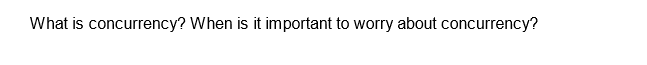 What is concurrency? When is it important to worry about concurrency?