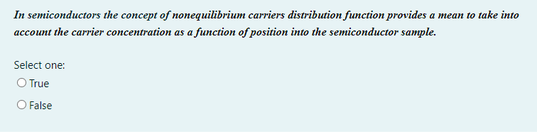 In semiconductors the concept of nonequilibrium carriers distribution function provides a mean to take into
account the carrier concentration as a function of position into the semiconductor sample.
Select one:
O True
O False
