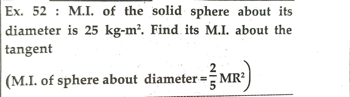 Ex. 52 M.I. of the solid sphere about its
diameter is 25 kg-m². Find its M.I. about the
tangent
2
- MR²)
(M.I. of sphere about diameter = MR²