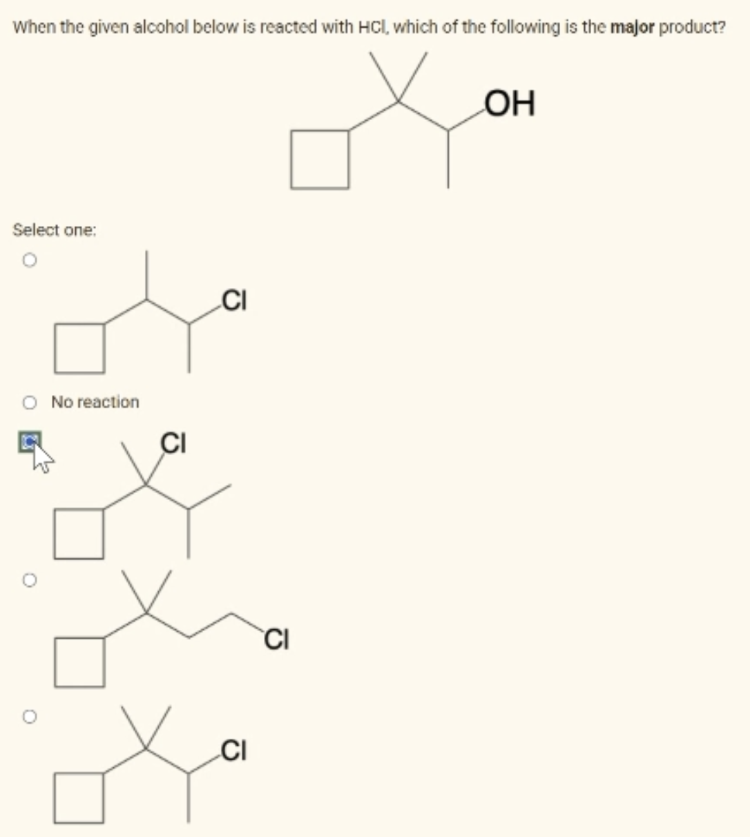 When the given alcohol below is reacted with HCl, which of the following is the major product?
Select one:
O No reaction
O
O
CI
CI
CI
CI
OH