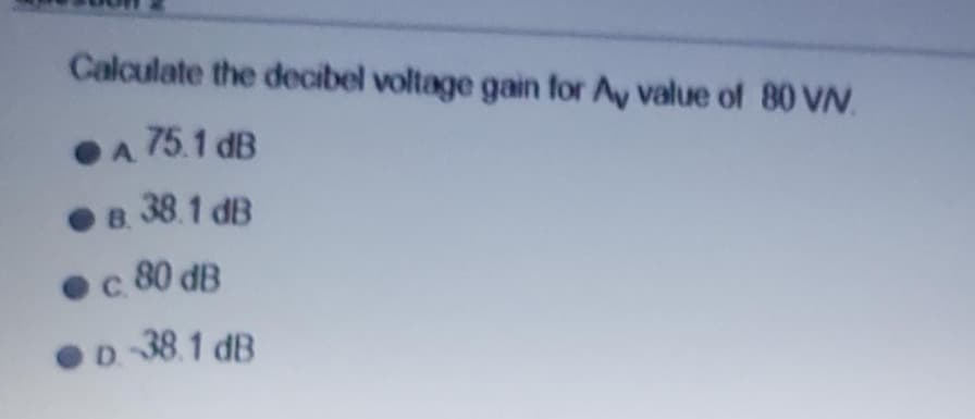 Calculate the decibel voltage gain for Ay value of 80 VN
●A 75.1 dB
B. 38.1 dB
c. 80 dB
D.-38.1 dB