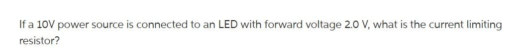 If a 10V power source is connected to an LED with forward voltage 2.0 V, what is the current limiting
resistor?