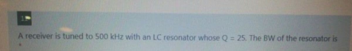 A receiver is tuned to 500 kHz with an LC resonator whose Q = 25. The BW of the resonator is