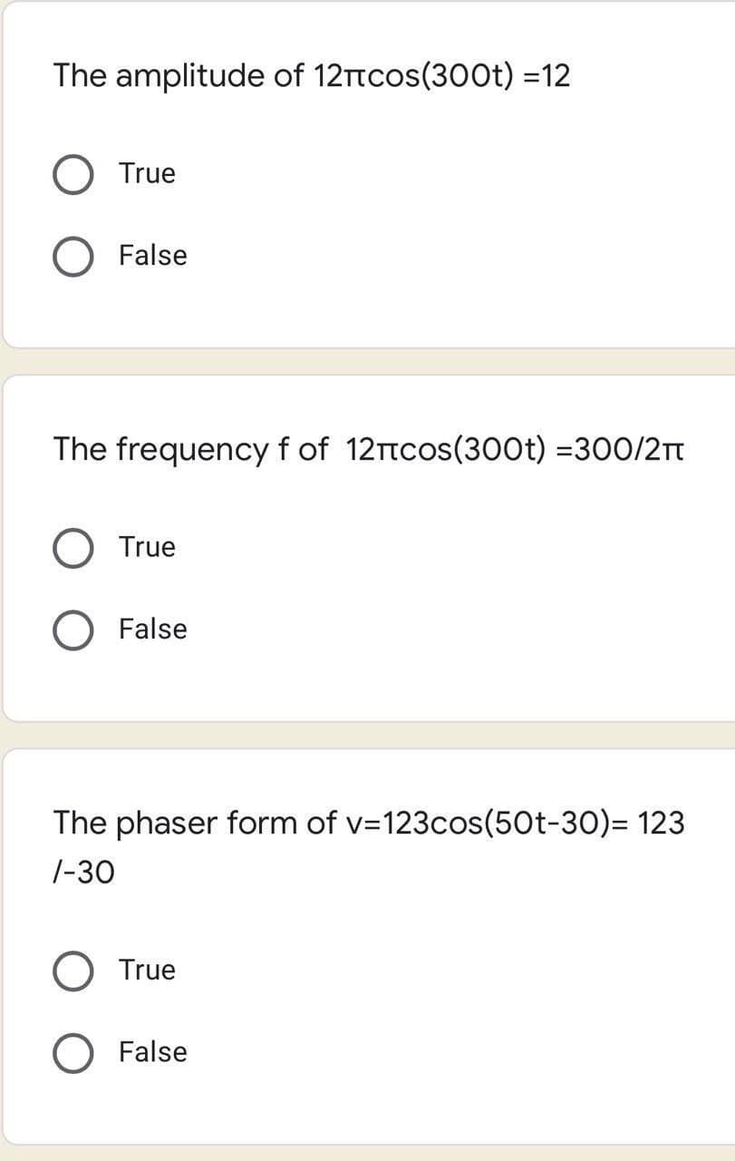 The amplitude of 12πcos(300t) =12
True
O False
The frequency f of 12πcos(300t) =300/2π
True
O False
The phaser form of v=123cos(50t-30)=123
/-30
True
False