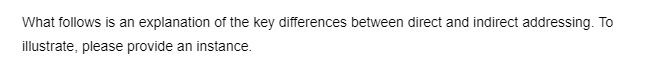 What follows is an explanation of the key differences between direct and indirect addressing. To
illustrate, please provide an instance.