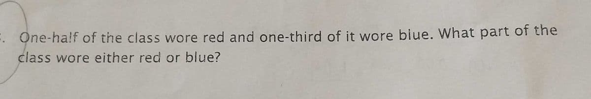 : One-half of the class wore red and one-third of it wore biue. What part of the
class wore either red or blue?
