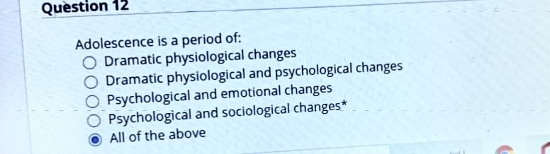 Quèstion 12
Adolescence is a period of:
O Dramatic physiological changes
Dramatic physiological and psychological changes
O Psychological and emotional changes
O Psychological and sociological changes*
All of the above
