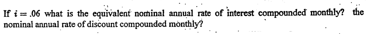 If i = .06 what is the equivalent nominal annual rate of interest compounded monthly? the
nominal annual rate of discount compounded monthly?
