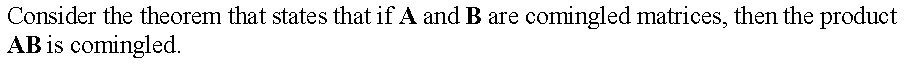 Consider the theorem that states that if A and B are
comingled matrices, then the product
AB is comingled.
