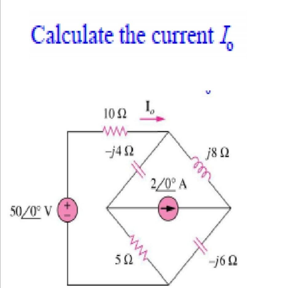 Calculate the current I,
102
ww-
-j42
j8 2
2/0° A
50/0° V
50
-j62
