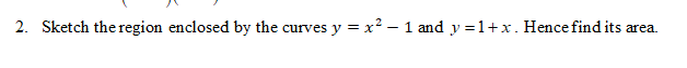 2. Sketch the region enclosed by the curves y = x² – 1 and y =1+x. Hence find its area.
