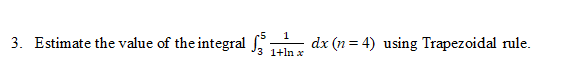 3. Estimate the value of the integral J 1tin x
1
dx (n = 4) using Trapezoidal rule.
