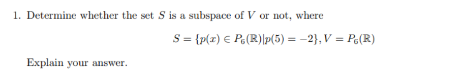 1. Determine whether the set S is a subspace of V or not, where
Explain your answer.
= {p(x) = P₁ (R)|p(5) = -2}, V = P6 (R)