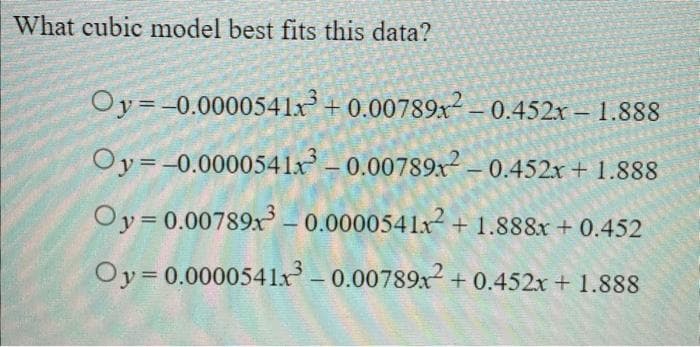 What cubic model best fits this data?
Oy=-0.0000541x³ +0.00789x² -0.452x - 1.888
Oy=-0.0000541x³ -0.00789x² -0.452x + 1.888
Oy=0.00789x³-0.0000541x2
+1.888x+0.452
Oy=0.0000541x³ -0.00789x² +0.452x + 1.888