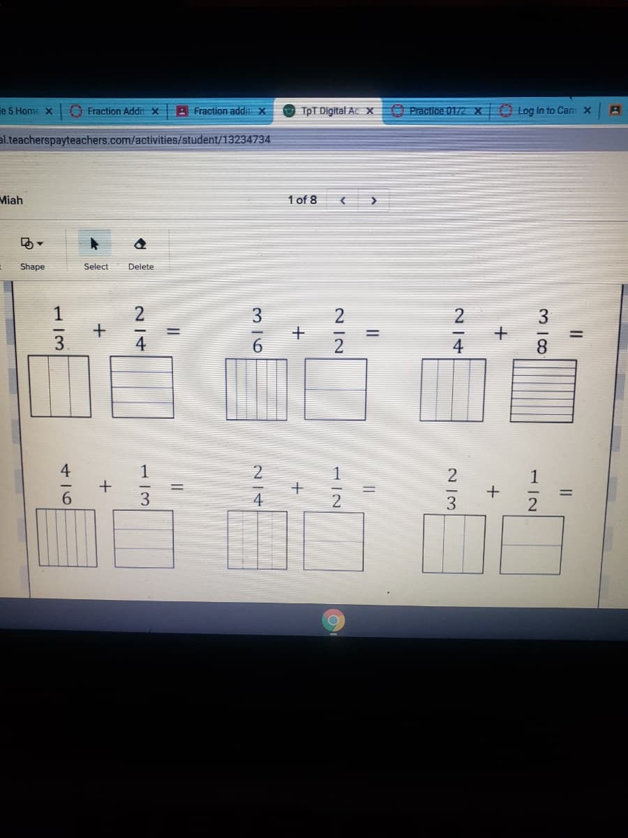le 5 Home X
O Fraction Addit x
3 Fraction addit x
TpT Digital Ac X Practice 0172 X Log in to Cans x
al.teacherspayteachers.com/activities/student/13234734
Miah
1 of 8
Shape
Select
Delete
1
3
4
1
1
3.
4
3
