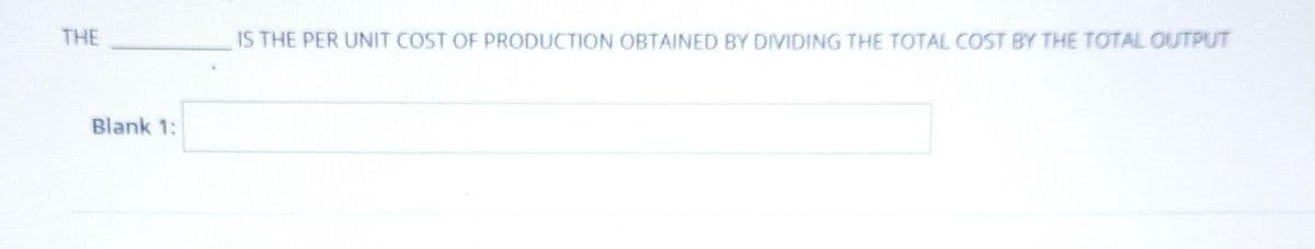 THE
Blank 1:
IS THE PER UNIT COST OF PRODUCTION OBTAINED BY DIVIDING THE TOTAL COST BY THE TOTAL OUTPUT