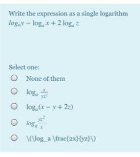 Write the expression as a single logarithm
log.y- log, x+2 log, z
Select one:
O None of them
log.
log (x- y + 22)
O log.
log
O (\log_a \frac{2x}{yz}\)
