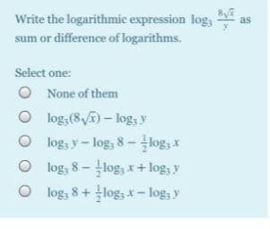 Write the logarithmic expression log,
sum or difference of logarithms.
as
Select one:
O None of them
O log,(8- log, y
O log, y - log, 8 – log, x
O log, 8 – log, x+ log, y
O log; 8 + log, x- log, y
