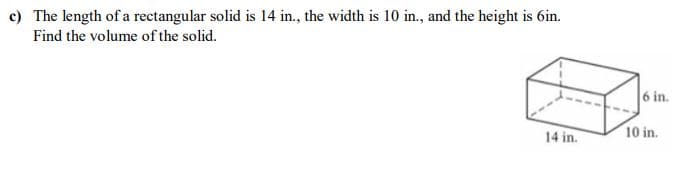 c) The length of a rectangular solid is 14 in., the width is 10 in., and the height is 6in.
Find the volume of the solid.
6 in.
14 in.
10 in.
