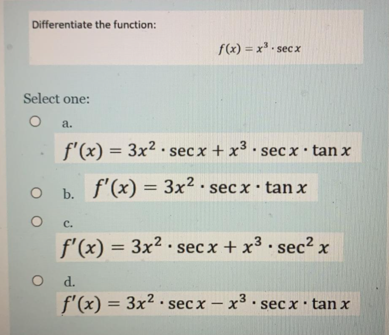 Differentiate the function:
f(x) = x secx
Select one:
a.
f'(x) = 3x2 • secx + x · sec x • tan x
f'(x) = 3x² · secx tan x
b.
с.
f'(x) = 3x2 · sec x + x³ · sec² x
%3D
O d.
.3
f'(x) = 3x?
• sec x - x° • sec x · tan x
