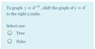 To graph y= 4+5, shift the graph of y = 4"
to the right 5 units.
Select one:
O True
O False
