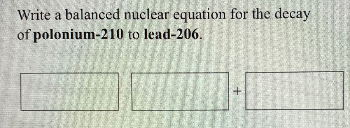 Write a balanced nuclear equation for the decay
of polonium-210 to lead-206
+.
