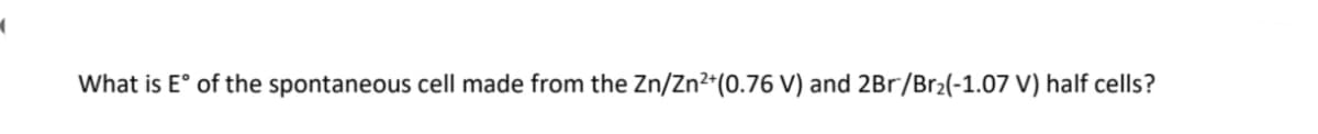 What is E° of the spontaneous cell made from the Zn/Zn2*(0.76 V) and 2Br/Br2(-1.07 V) half cells?
