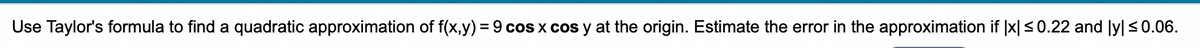 Use Taylor's formula to find a quadratic approximation of f(x,y) = 9 cos x cos y at the origin. Estimate the error in the approximation if |x|<0.22 and ly| <0.06.
