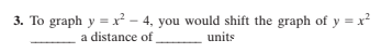 3. To graph y =x² - 4, you would shift the graph of
y = x?
a distance of
units
