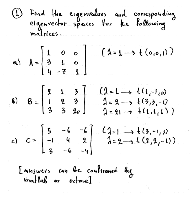 O Find the eigenvalues aud correspouding
elgenvector spaces for the following
matrices.
al A= 3
4 -7
3
6) B =
A= 2→ t(3,3,-0
2 = 21 - t(1,1,6
3
3
3 20
-6 -6| (a =1 → t(3.~1,3)
1-2- t (2,2,-1) )
c)
-1
4
-6
-4
be confirened by
[answers Can
maflab
octave]
or
