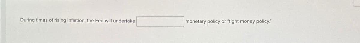 During times of rising inflation, the Fed will undertake
monetary policy or "tight money policy."