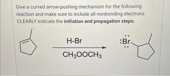 Give a curved arrow-pushing mechanism for the following
reaction and make sure to include all nonbonding electrons.
CLEARLY Indicate the initiation and propagation steps.
H-Br
CH3OOCH3
:Br.