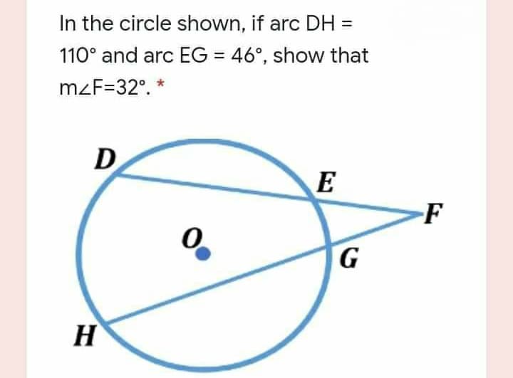 In the circle shown, if arc DH =
110° and arc EG = 46°, show that
%3D
mzF=32°. *
D
E
-F
H

