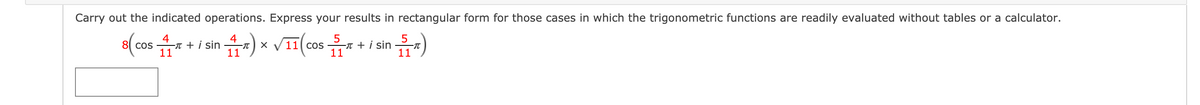 Carry out the indicated operations. Express your results in rectangular form for those cases in which the trigonometric functions are readily evaluated without tables or a calculator.
s(cos *
4
-T + i sin
11
) * VII(cos + i sn )
4
5
-T + i sin
11
11
11

