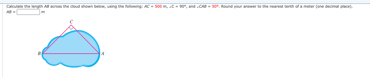 Calculate the length AB across the cloud shown below, using the following: AC
= 500 m, 2C = 90°, and ¿CAB = 50°. Round your answer to the nearest tenth of a meter (one decimal place).
AB =
C
B
|A
