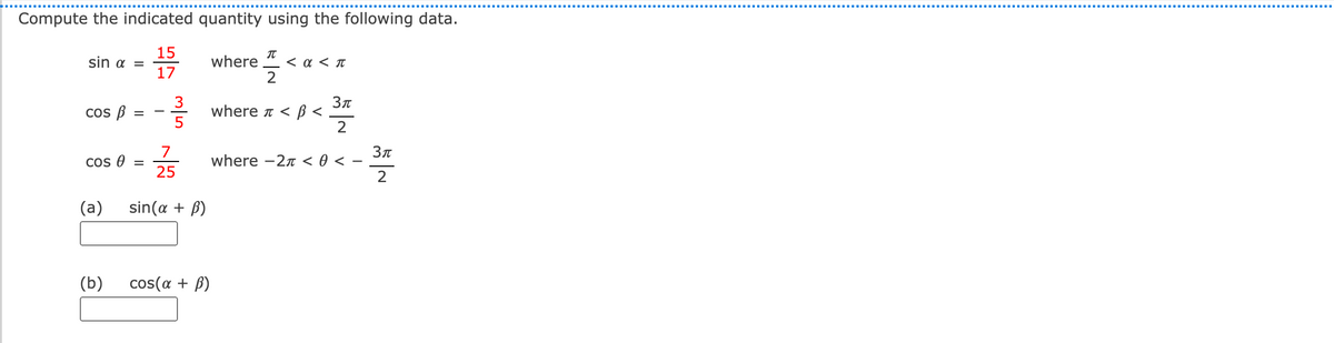 Compute the indicated quantity using the following data.
15
sin α
where
< a < T
2
Cos B
where t < ß <
-
25
where -2 < 0 <
Cos e =
(a)
sin(a + B)
(b)
cos(a + B)
m/5
