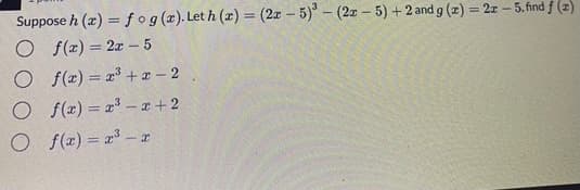 Suppose h (2) = fog(x). Let h (x) = (2z – 5) – (2x - 5) +2 and g (z) = 2z - 5.find f (z)
O f(z) = 2x – 5
O f(x) = x³ +x – 2
O f(r) = x -x +2
O f(z) = a – r
