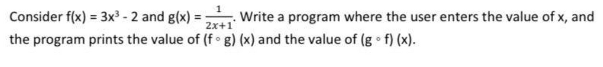 1
Consider f(x) = 3x³ - 2 and g(x) =
2x+1
the program prints the value of (f g) (x) and the value of (gof)(x).
Write a program where the user enters the value of x, and