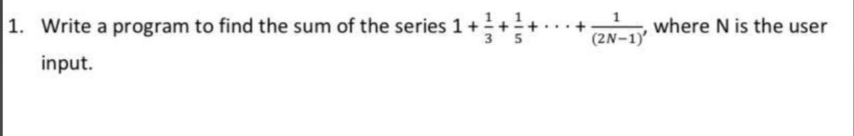 1. Write a program to find the sum of the series 1 +
input.
5
(2N-1), where N is the user