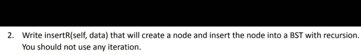 2. Write insertR(self, data) that will create a node and insert the node into a BST with recursion.
You should not use any iteration.