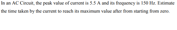 In an AC Circuit, the peak value of current is 5.5 A and its frequency is 150 Hz. Estimate
the time taken by the current to reach its maximum value after from starting from zero.
