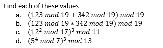 Find each of these values
a. (123 mod 19 + 342 mod 19) mod 19
(123 mod 19 342 mod 19) mod 19
c. (12² mod 17)³ mod 11
b.
d.
(54 mod 7)³ mod 13