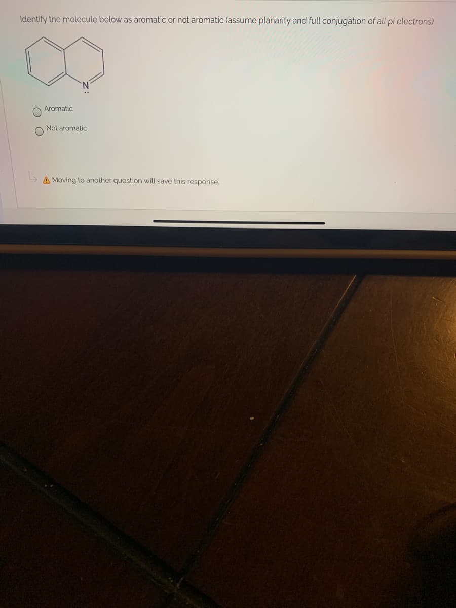 Identify the molecule below as aromatic or not aromatic (assume planarity and full conjugation of all pi electrons)
Aromatic
Not aromatic
A Moving to another question will save this response.
